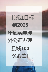 浙江目标到2025年底实现涉外公证办理县域100%覆盖