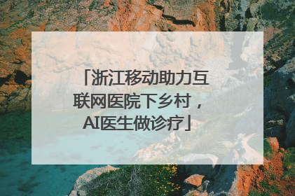 浙江移动助力互联网医院下乡村，AI医生做诊疗