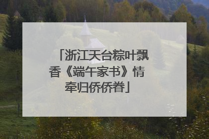 浙江天台粽叶飘香《端午家书》情牵归侨侨眷
