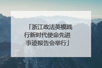 浙江政法英模践行新时代使命先进事迹报告会举行