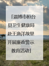 淄博市桓台县卫生健康局赴王渔洋故里开展廉政警示教育活动