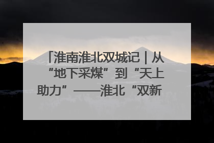 淮南淮北双城记｜从“地下采煤”到“天上助力”——淮北“双新”产业突围记