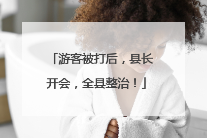 游客被打后，县长开会，全县整治！