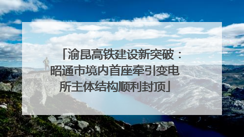 渝昆高铁建设新突破：昭通市境内首座牵引变电所主体结构顺利封顶