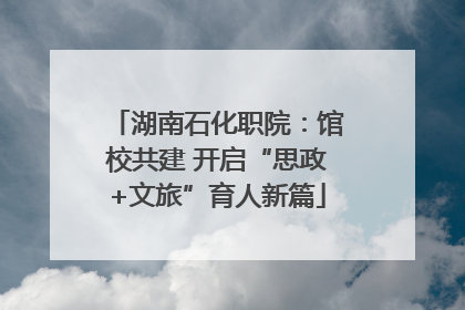 湖南石化职院：馆校共建 开启“思政+文旅”育人新篇