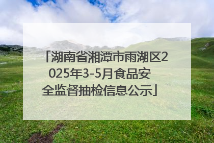 湖南省湘潭市雨湖区2025年3-5月食品安全监督抽检信息公示