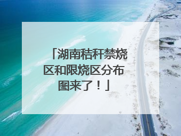 湖南秸秆禁烧区和限烧区分布图来了！