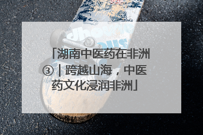 湖南中医药在非洲③｜跨越山海，中医药文化浸润非洲