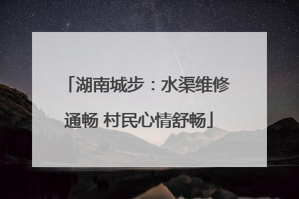 湖南城步：水渠维修通畅 村民心情舒畅
