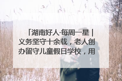 湖南好人·每周一星｜义务坚守十余载，老人创办留守儿童假日学校，用爱传道以心授艺