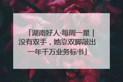 湖南好人·每周一星｜没有双手，她靠双脚敲出一年千万业务标书