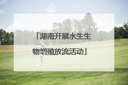 湖南开展水生生物增殖放流活动