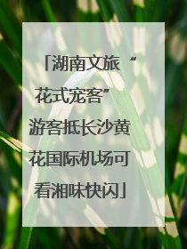 湖南文旅“花式宠客” 游客抵长沙黄花国际机场可看湘味快闪