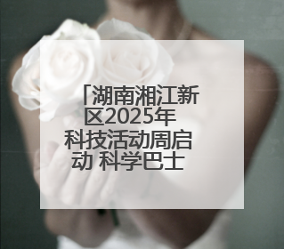 湖南湘江新区2025年科技活动周启动 科学巴士首次亮相