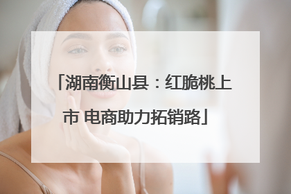 湖南衡山县：红脆桃上市 电商助力拓销路