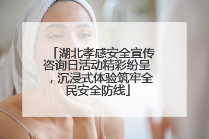 湖北孝感安全宣传咨询日活动精彩纷呈，沉浸式体验筑牢全民安全防线