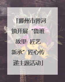 滕州市界河镇开展“鲁班故里· 匠艺新承”匠心传递主题活动