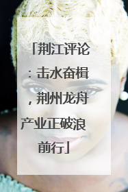 荆江评论：击水奋楫，荆州龙舟产业正破浪前行