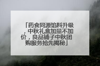 药食同源馅料升级，中秋礼盒加量不加价，良品铺子中秋团购服务抢先揭秘