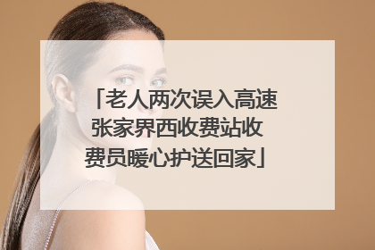 老人两次误入高速 张家界西收费站收费员暖心护送回家