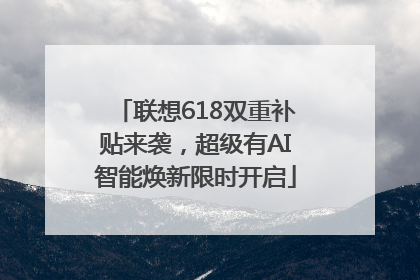 联想618双重补贴来袭，超级有AI智能焕新限时开启