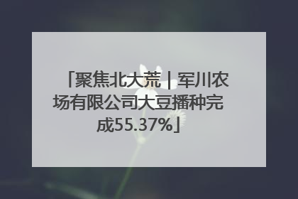 聚焦北大荒｜军川农场有限公司大豆播种完成55.37%