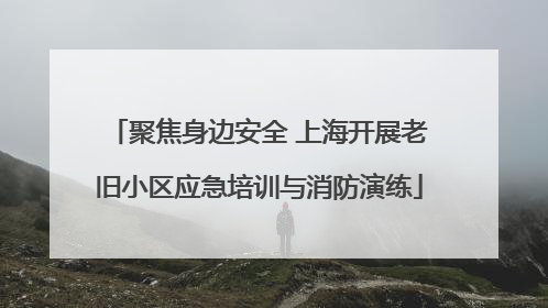 聚焦身边安全 上海开展老旧小区应急培训与消防演练