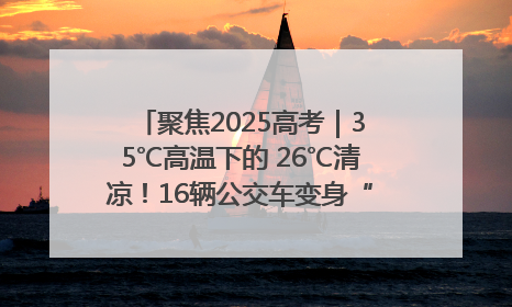 聚焦2025高考｜35℃高温下的 26℃清凉！16辆公交车变身“助考驿站”为高考护航