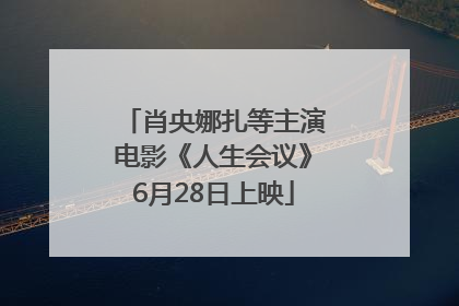 肖央娜扎等主演电影《人生会议》6月28日上映