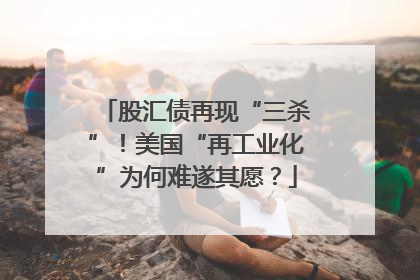 股汇债再现“三杀”！美国“再工业化”为何难遂其愿？