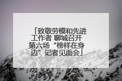 致敬劳模和先进工作者 聊城召开第六场“榜样在身边”记者见面会