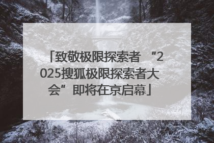 致敬极限探索者 “2025搜狐极限探索者大会”即将在京启幕