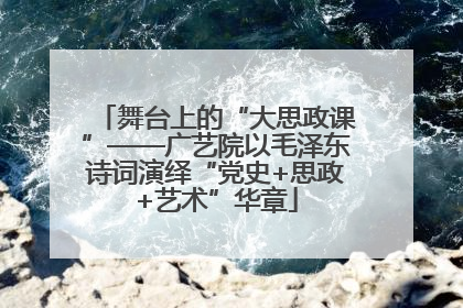 舞台上的“大思政课”——广艺院以毛泽东诗词演绎“党史+思政+艺术”华章