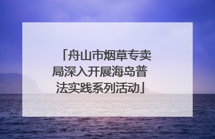 舟山市烟草专卖局深入开展海岛普法实践系列活动