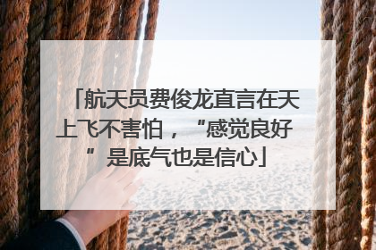 航天员费俊龙直言在天上飞不害怕，“感觉良好”是底气也是信心