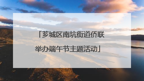 芗城区南坑街道侨联举办端午节主题活动