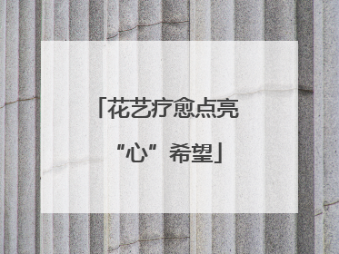 花艺疗愈点亮“心”希望