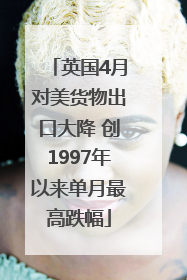 英国4月对美货物出口大降 创1997年以来单月最高跌幅