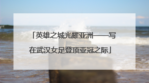 英雄之城光耀亚洲——写在武汉女足登顶亚冠之际
