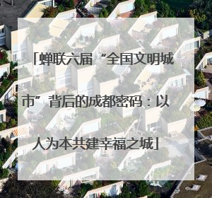 蝉联六届“全国文明城市”背后的成都密码：以人为本共建幸福之城