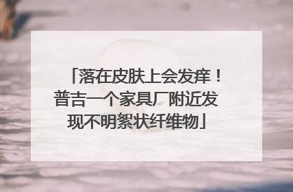 落在皮肤上会发痒！普吉一个家具厂附近发现不明絮状纤维物