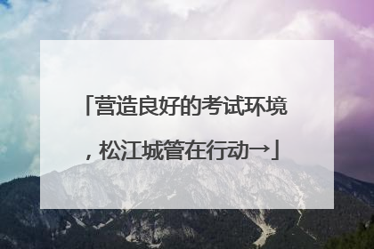 营造良好的考试环境，松江城管在行动→