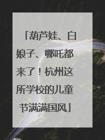 葫芦娃、白娘子、哪吒都来了！杭州这所学校的儿童节满满国风
