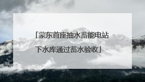 蒙东首座抽水蓄能电站下水库通过蓄水验收