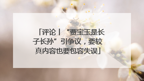 评论丨“贾宝玉是长子长孙”引争议，要较真内容也要包容失误