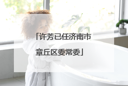 许芳已任济南市章丘区委常委