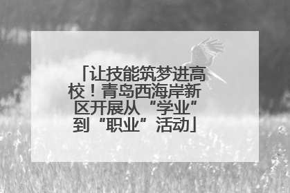 让技能筑梦进高校！青岛西海岸新区开展从“学业”到“职业”活动
