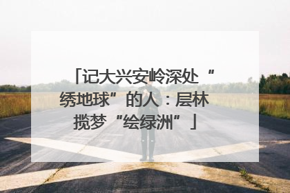 记大兴安岭深处“绣地球”的人：层林揽梦“绘绿洲”