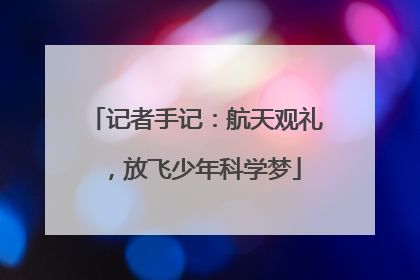 记者手记：航天观礼，放飞少年科学梦