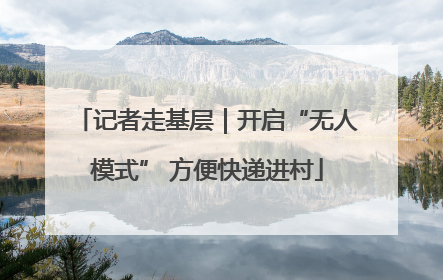 记者走基层｜开启“无人模式” 方便快递进村